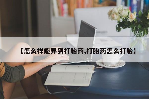 流产药购买【怎么样能弄到打胎药,打胎药怎么打胎】