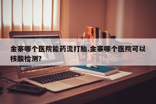 流产药购买金寨哪个医院能药流打胎.金寨哪个医院可以核酸检测？