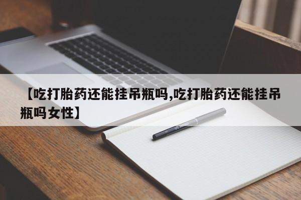 流产药购买【吃打胎药还能挂吊瓶吗,吃打胎药还能挂吊瓶吗女性】