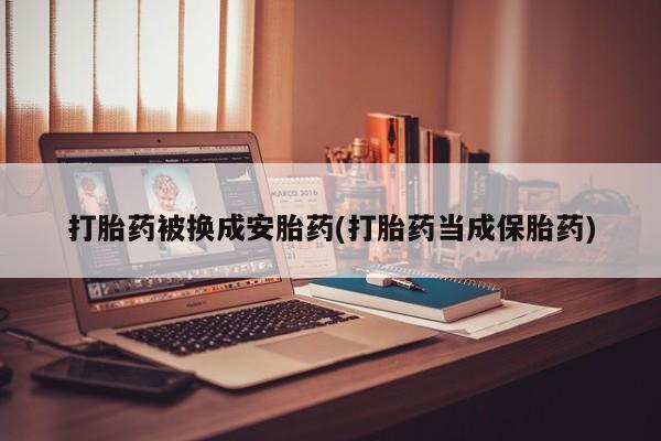 流产药购买打胎药被换成安胎药(打胎药当成保胎药)