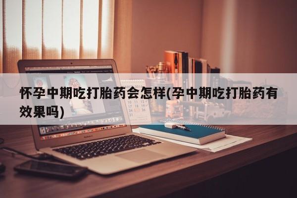 流产药购买怀孕中期吃打胎药会怎样(孕中期吃打胎药有效果吗)