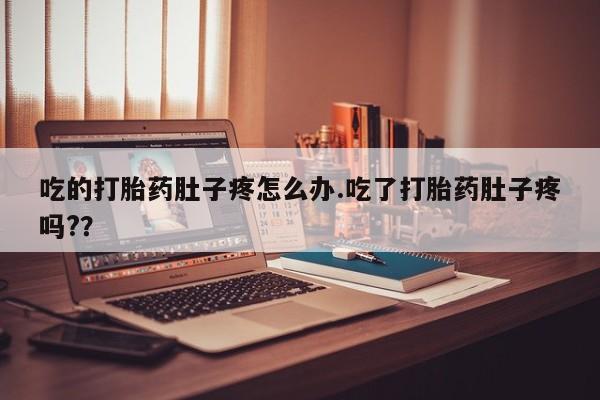 流产药购买吃的打胎药肚子疼怎么办.吃了打胎药肚子疼吗?？