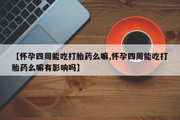 流产药购买【怀孕四周能吃打胎药么嘛,怀孕四周能吃打胎药么嘛有影响吗】