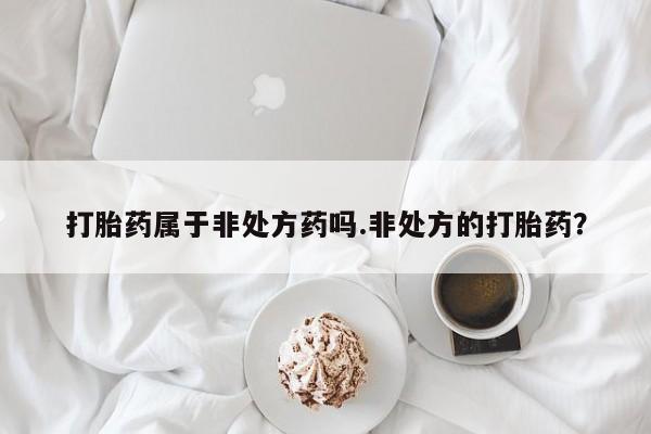 流产药购买打胎药属于非处方药吗.非处方的打胎药？