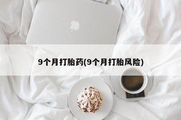 流产药购买9个月打胎药(9个月打胎风险)