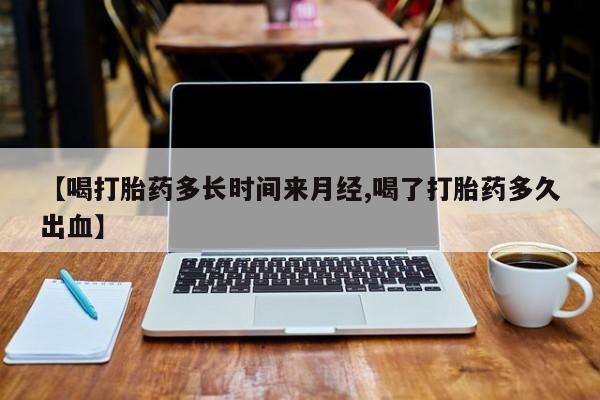 流产药购买【喝打胎药多长时间来月经,喝了打胎药多久出血】