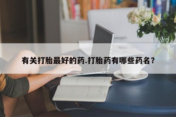 流产药购买有关打胎最好的药.打胎药有哪些药名？