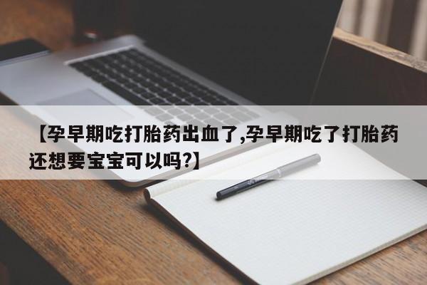 流产药购买【孕早期吃打胎药出血了,孕早期吃了打胎药还想要宝宝可以吗?】