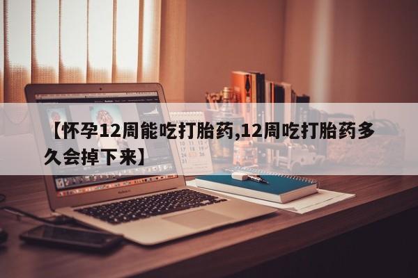 流产药购买【怀孕12周能吃打胎药,12周吃打胎药多久会掉下来】
