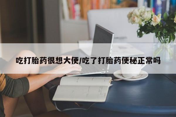 流产药购买吃打胎药很想大便/吃了打胎药便秘正常吗