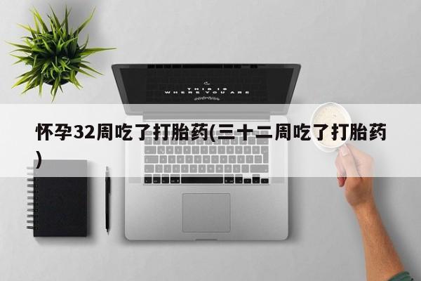 流产药购买怀孕32周吃了打胎药(三十二周吃了打胎药)