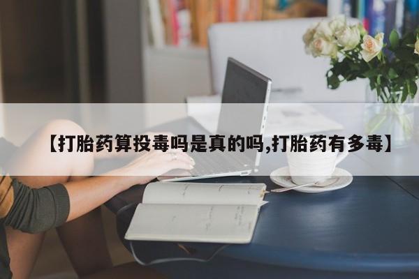 流产药购买【打胎药算投毒吗是真的吗,打胎药有多毒】