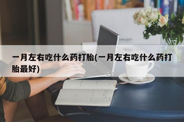 流产药购买一月左右吃什么药打胎(一月左右吃什么药打胎最好)