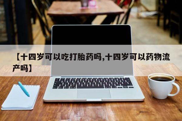 流产药购买【十四岁可以吃打胎药吗,十四岁可以药物流产吗】