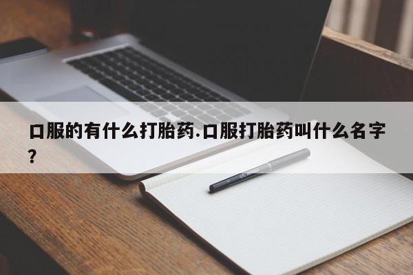 流产药购买口服的有什么打胎药.口服打胎药叫什么名字？