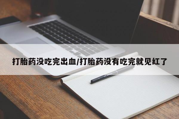 流产药购买打胎药没吃完出血/打胎药没有吃完就见红了