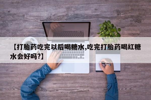 流产药购买【打胎药吃完以后喝糖水,吃完打胎药喝红糖水会好吗?】