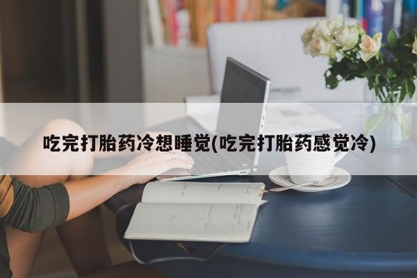 流产药购买吃完打胎药冷想睡觉(吃完打胎药感觉冷)