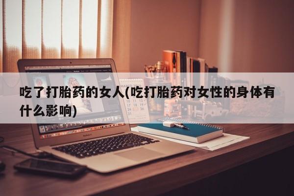 流产药购买吃了打胎药的女人(吃打胎药对女性的身体有什么影响)