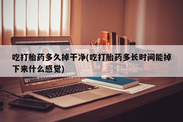 流产药购买吃打胎药多久掉干净(吃打胎药多长时间能掉下来什么感觉)