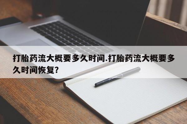 流产药购买打胎药流大概要多久时间.打胎药流大概要多久时间恢复？
