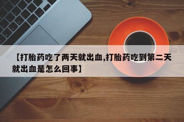 流产药购买【打胎药吃了两天就出血,打胎药吃到第二天就出血是怎么回事】