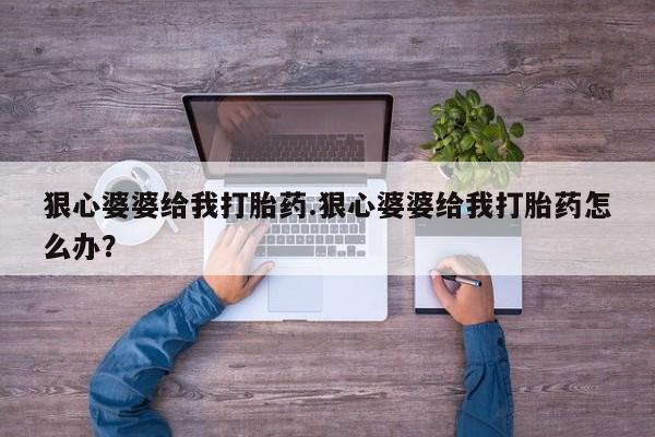流产药购买狠心婆婆给我打胎药.狠心婆婆给我打胎药怎么办？