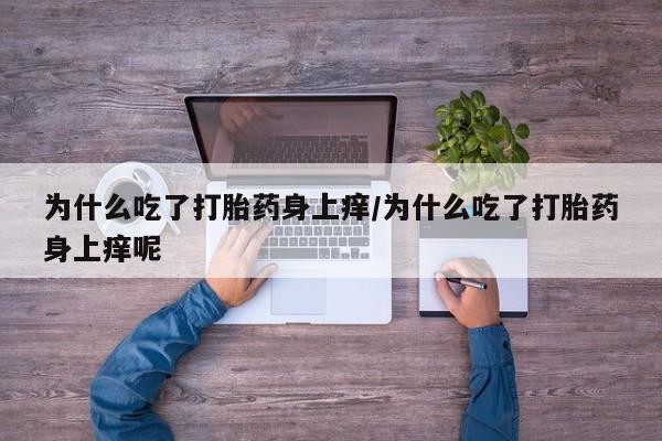 流产药购买为什么吃了打胎药身上痒/为什么吃了打胎药身上痒呢