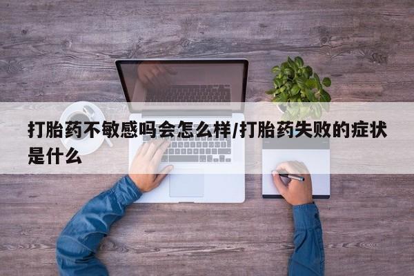 流产药购买打胎药不敏感吗会怎么样/打胎药失败的症状是什么