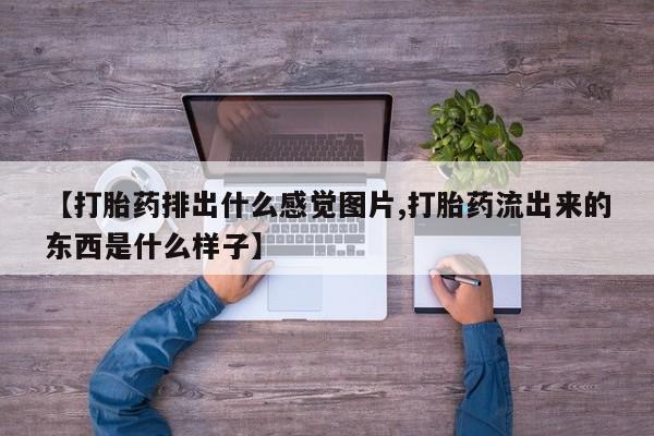 流产药购买【打胎药排出什么感觉图片,打胎药流出来的东西是什么样子】