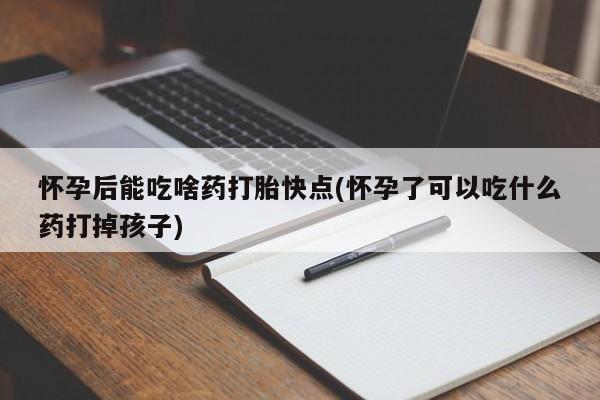 流产药购买怀孕后能吃啥药打胎快点(怀孕了可以吃什么药打掉孩子)