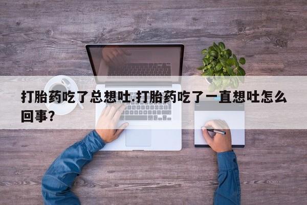 流产药购买打胎药吃了总想吐.打胎药吃了一直想吐怎么回事？