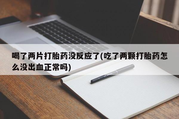 流产药购买喝了两片打胎药没反应了(吃了两颗打胎药怎么没出血正常吗)
