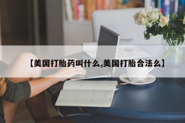 流产药购买【美国打胎药叫什么,美国打胎合法么】