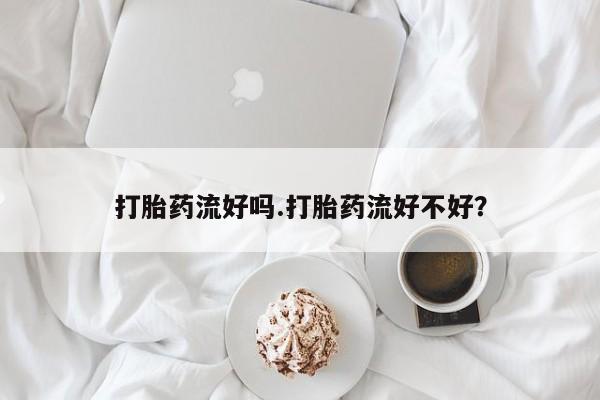 流产药购买打胎药流好吗.打胎药流好不好？