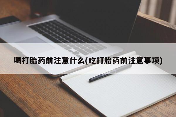 流产药购买喝打胎药前注意什么(吃打胎药前注意事项)