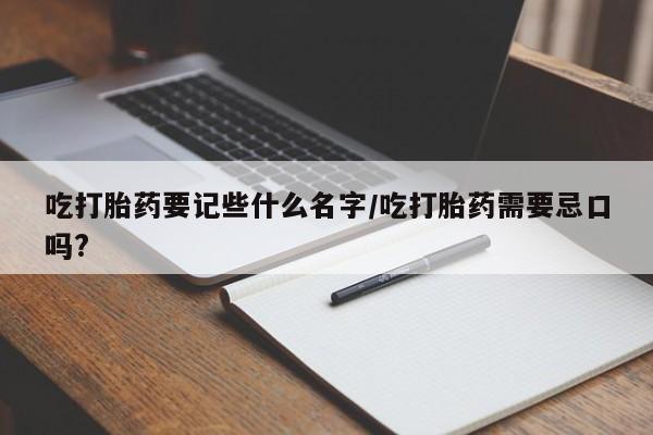流产药购买吃打胎药要记些什么名字/吃打胎药需要忌口吗?
