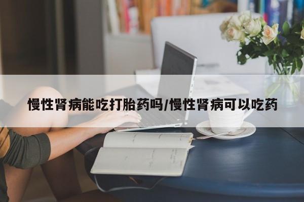 流产药购买慢性肾病能吃打胎药吗/慢性肾病可以吃药