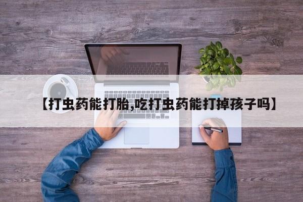 流产药购买【打虫药能打胎,吃打虫药能打掉孩子吗】