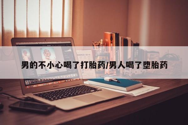 流产药购买男的不小心喝了打胎药/男人喝了堕胎药