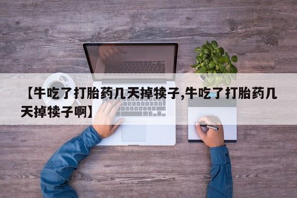 流产药购买【牛吃了打胎药几天掉犊子,牛吃了打胎药几天掉犊子啊】