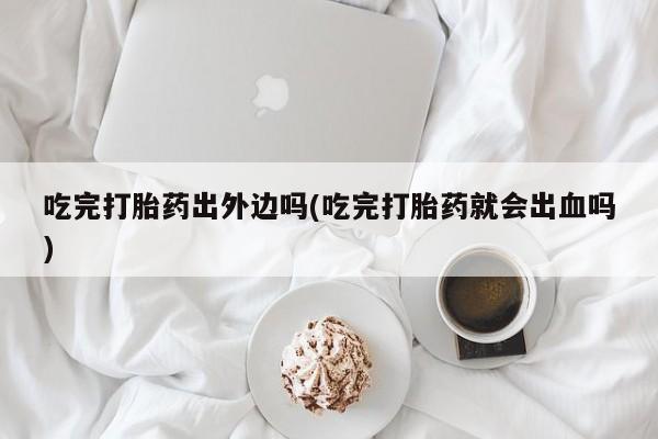 流产药购买吃完打胎药出外边吗(吃完打胎药就会出血吗)