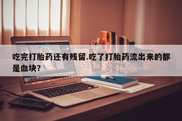 流产药购买吃完打胎药还有残留.吃了打胎药流出来的都是血块？