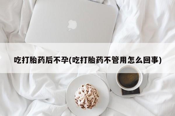 流产药购买吃打胎药后不孕(吃打胎药不管用怎么回事)