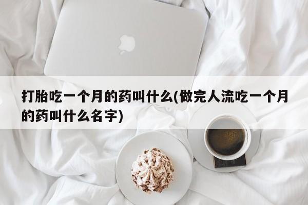 流产药购买打胎吃一个月的药叫什么(做完人流吃一个月的药叫什么名字)