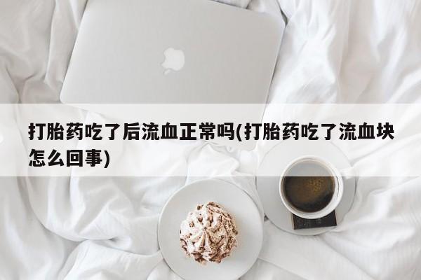 流产药购买打胎药吃了后流血正常吗(打胎药吃了流血块怎么回事)