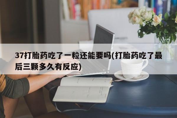 流产药购买37打胎药吃了一粒还能要吗(打胎药吃了最后三颗多久有反应)