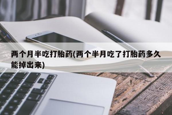流产药购买两个月半吃打胎药(两个半月吃了打胎药多久能掉出来)