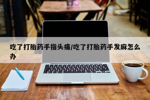 流产药购买吃了打胎药手指头痛/吃了打胎药手发麻怎么办