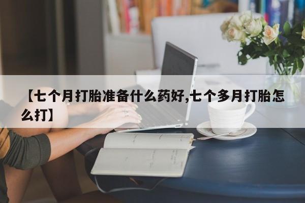 流产药购买【七个月打胎准备什么药好,七个多月打胎怎么打】
